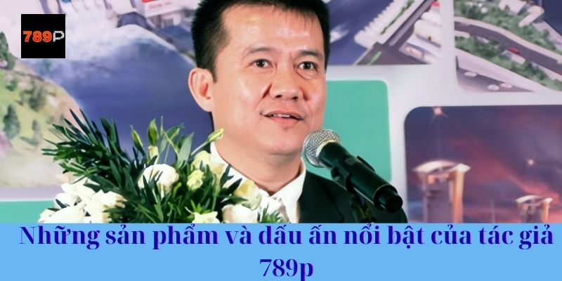 Những sản phẩm và dấu ấn nổi bật của tác giả 789p